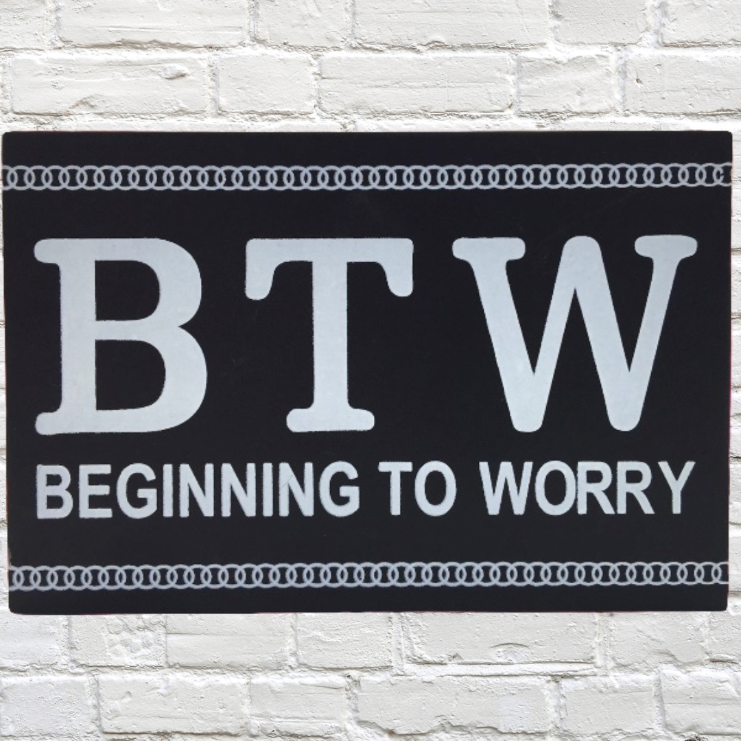 Signs - Block, BTW "Beginning to Worry"  MDF 15cm x 10cm  On Special was $4.25